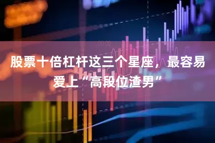 股票十倍杠杆这三个星座，最容易爱上“高段位渣男”