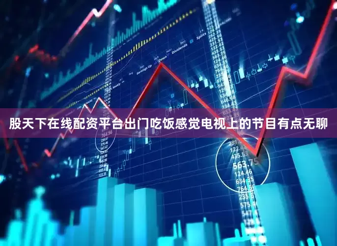 股天下在线配资平台出门吃饭感觉电视上的节目有点无聊