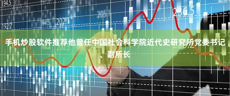手机炒股软件推荐他曾任中国社会科学院近代史研究所党委书记、副所长