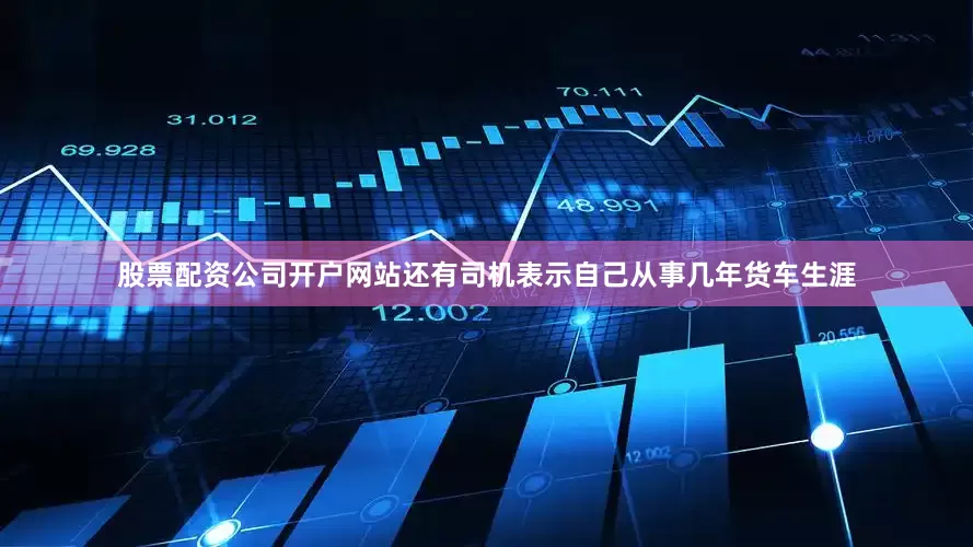 股票配资公司开户网站还有司机表示自己从事几年货车生涯