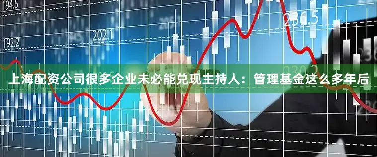 上海配资公司很多企业未必能兑现主持人：管理基金这么多年后