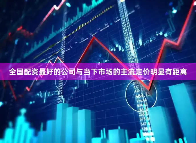 全国配资最好的公司与当下市场的主流定价明显有距离