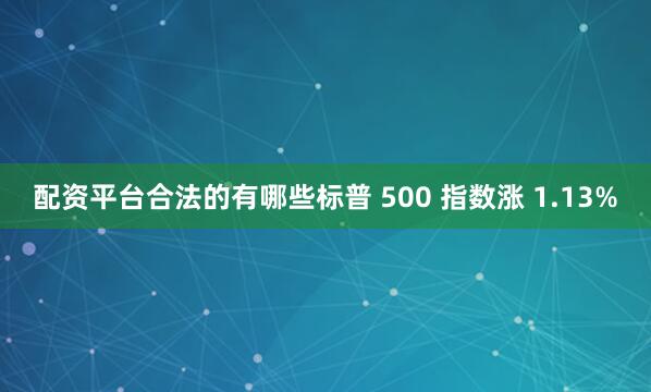 配资平台合法的有哪些标普 500 指数涨 1.13%