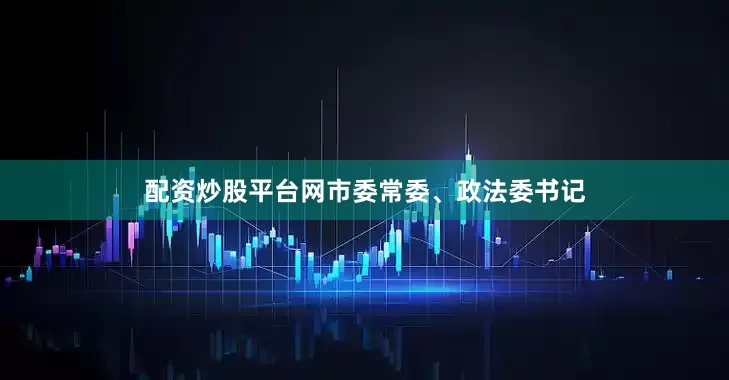 配资炒股平台网市委常委、政法委书记