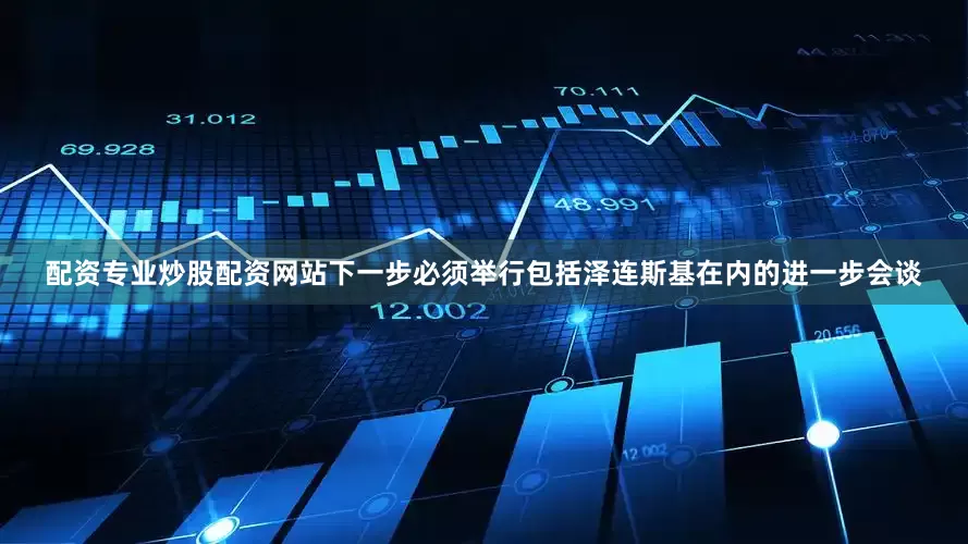 配资专业炒股配资网站下一步必须举行包括泽连斯基在内的进一步会谈