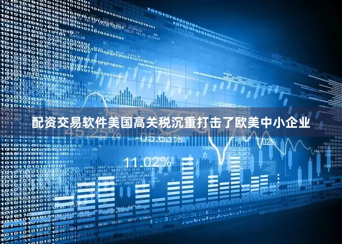 配资交易软件美国高关税沉重打击了欧美中小企业