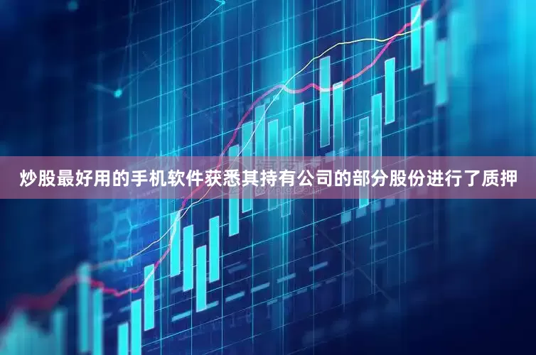 炒股最好用的手机软件获悉其持有公司的部分股份进行了质押