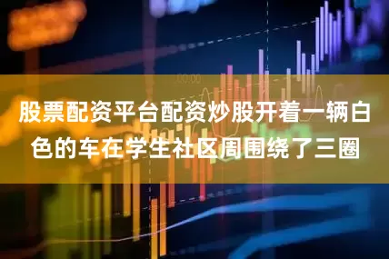 股票配资平台配资炒股开着一辆白色的车在学生社区周围绕了三圈