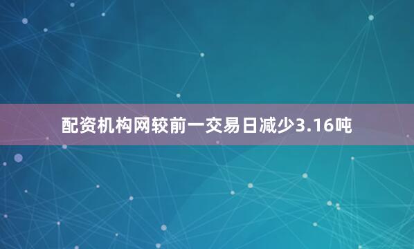 配资机构网较前一交易日减少3.16吨