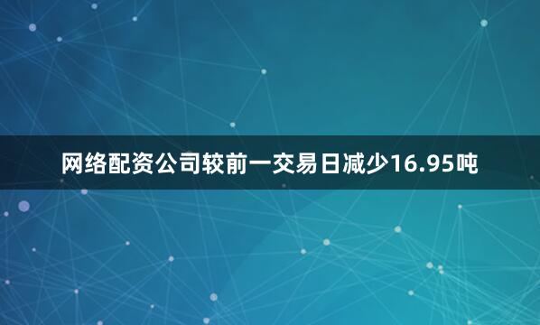 网络配资公司较前一交易日减少16.95吨